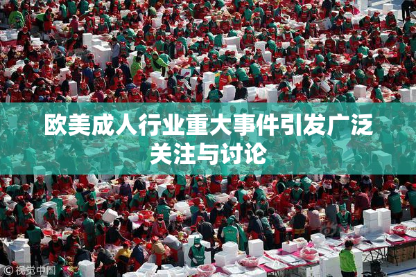 欧美成人行业重大事件引发广泛关注与讨论