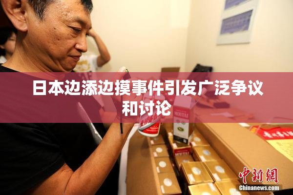 日本边添边摸事件引发广泛争议和讨论