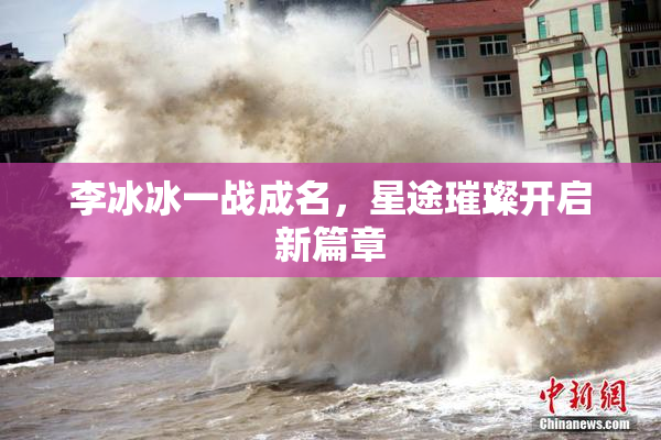 李冰冰一战成名，星途璀璨开启新篇章