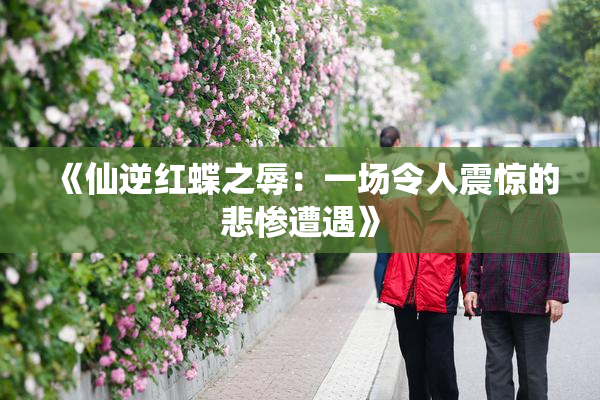 《仙逆红蝶之辱：一场令人震惊的悲惨遭遇》
