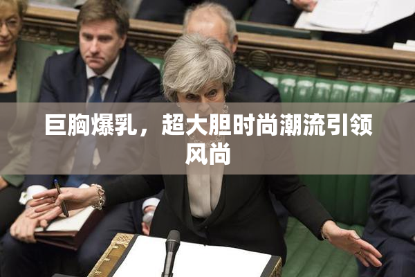 巨胸爆乳，超大胆时尚潮流引领风尚