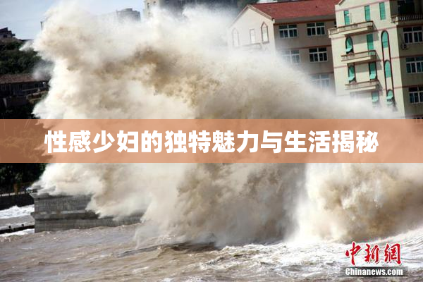 性感少妇的独特魅力与生活揭秘