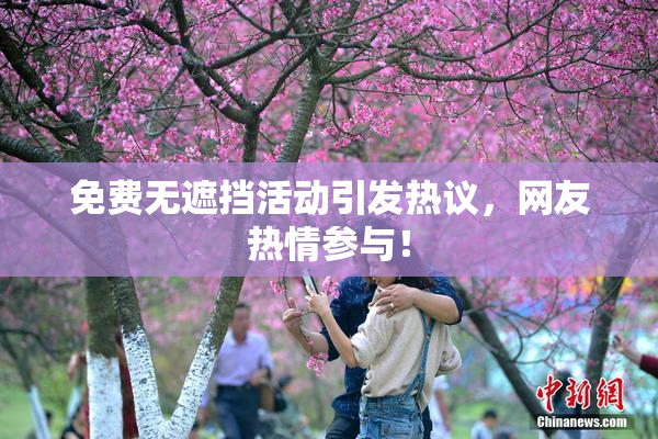 免费无遮挡活动引发热议，网友热情参与！