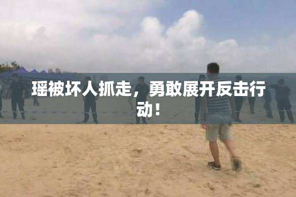 瑶被坏人抓走，勇敢展开反击行动！