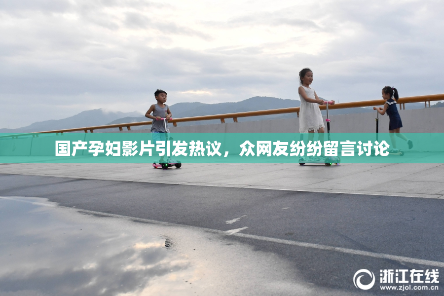 国产孕妇影片引发热议，众网友纷纷留言讨论