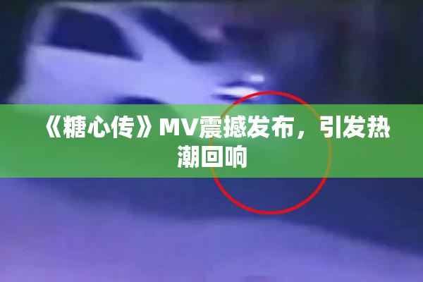 《糖心传》MV震撼发布，引发热潮回响