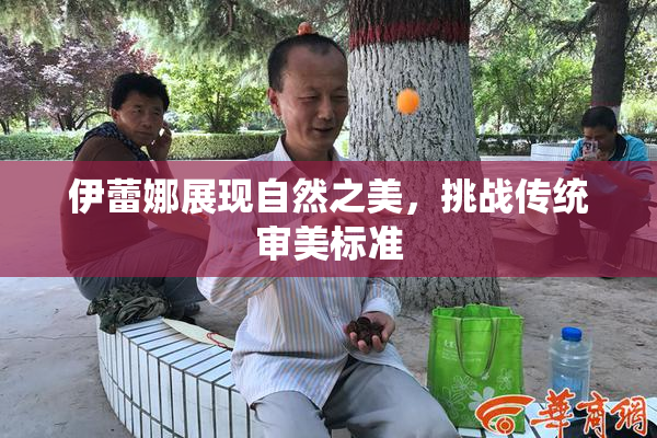 伊蕾娜展现自然之美，挑战传统审美标准
