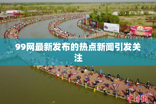 99网最新发布的热点新闻引发关注