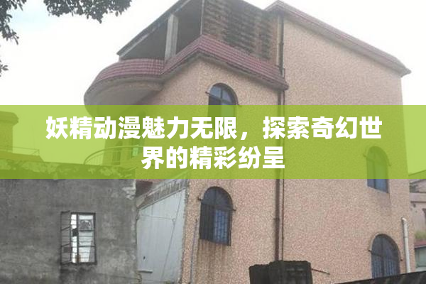 妖精动漫魅力无限，探索奇幻世界的精彩纷呈