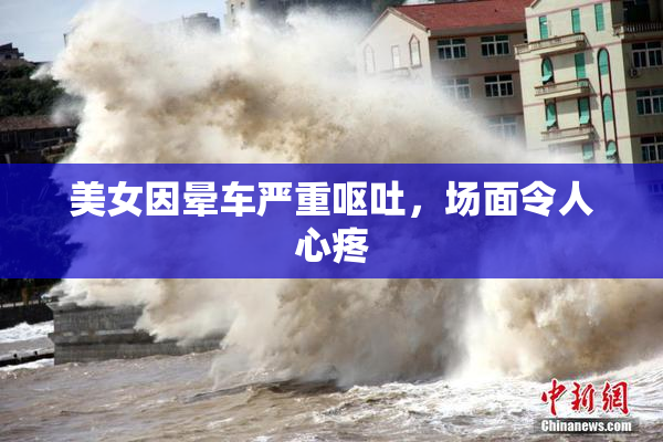 美女因晕车严重呕吐，场面令人心疼