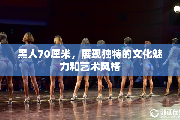 黑人70厘米，展现独特的文化魅力和艺术风格