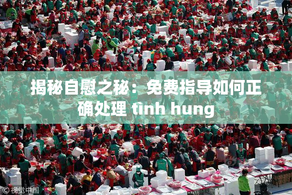 揭秘自慰之秘：免费指导如何正确处理 tình hung