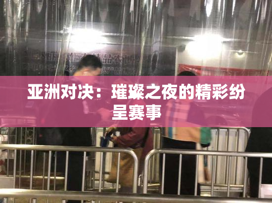 亚洲对决：璀璨之夜的精彩纷呈赛事
