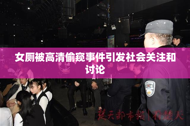 女厕被高清偷窥事件引发社会关注和讨论
