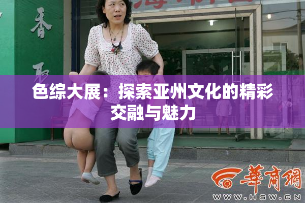 色综大展：探索亚州文化的精彩交融与魅力