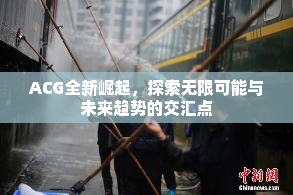 ACG全新崛起，探索无限可能与未来趋势的交汇点