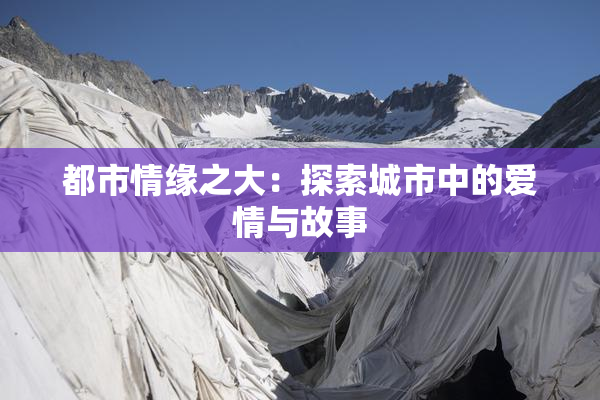 都市情缘之大：探索城市中的爱情与故事