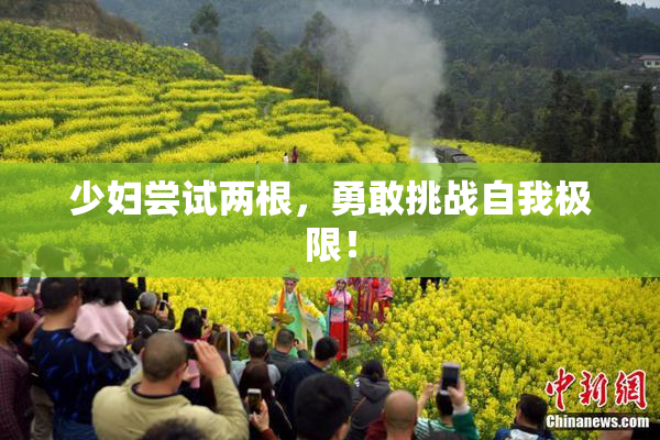 少妇尝试两根，勇敢挑战自我极限！