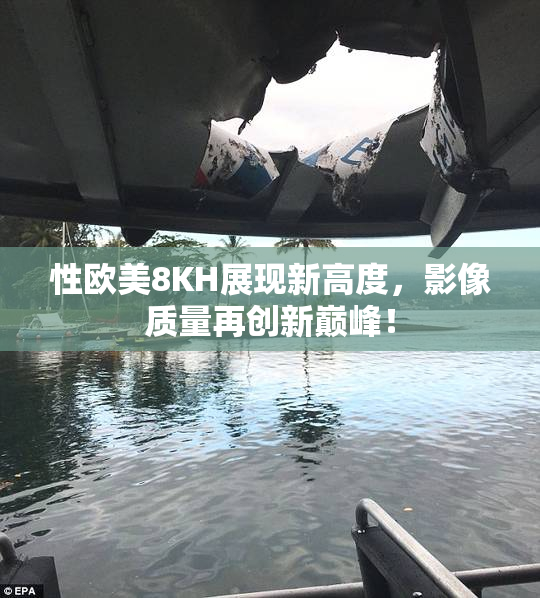 性欧美8KH展现新高度，影像质量再创新巅峰！