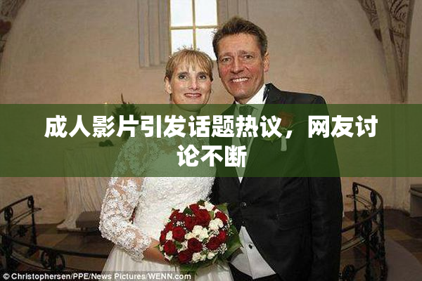 成人影片引发话题热议，网友讨论不断