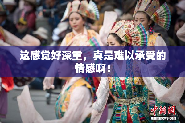 这感觉好深重，真是难以承受的情感啊！