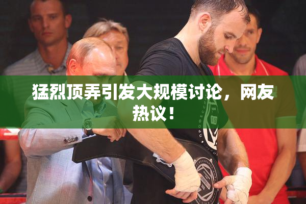猛烈顶弄引发大规模讨论，网友热议！