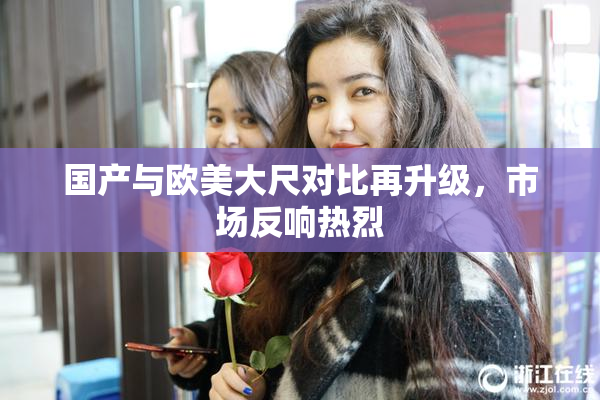 国产与欧美大尺对比再升级，市场反响热烈