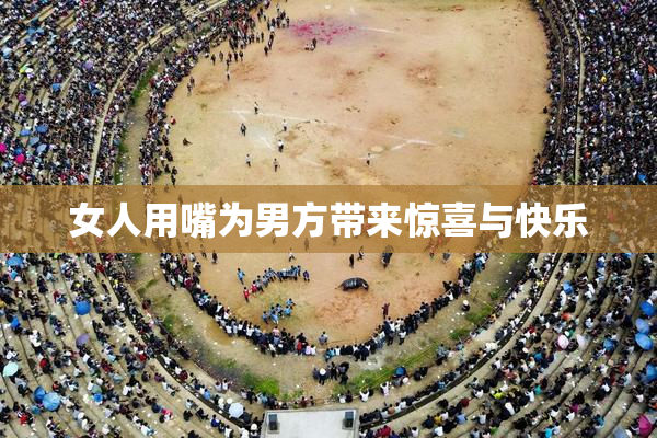 女人用嘴为男方带来惊喜与快乐