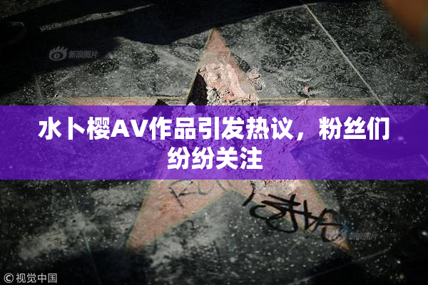 水卜樱AV作品引发热议，粉丝们纷纷关注