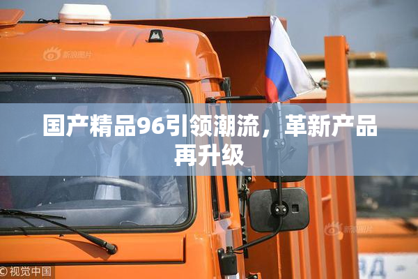 国产精品96引领潮流，革新产品再升级