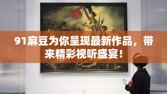 91麻豆为你呈现最新作品，带来精彩视听盛宴！