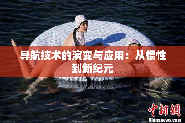 导航技术的演变与应用：从惯性到新纪元