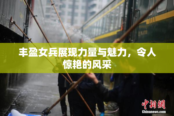 丰盈女兵展现力量与魅力，令人惊艳的风采