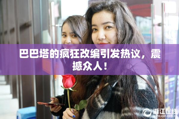 巴巴塔的疯狂改编引发热议，震撼众人！