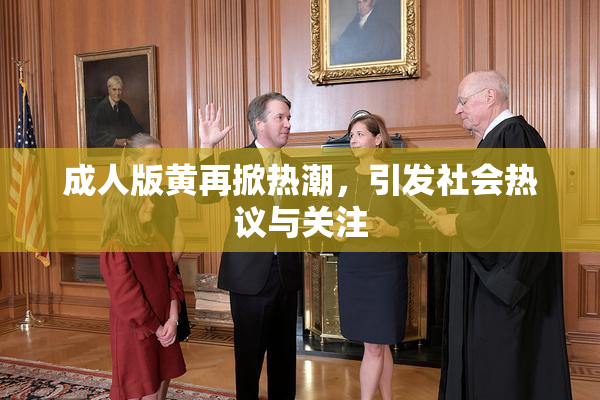成人版黄再掀热潮，引发社会热议与关注