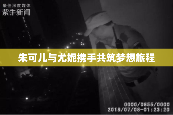 朱可儿与尤妮携手共筑梦想旅程