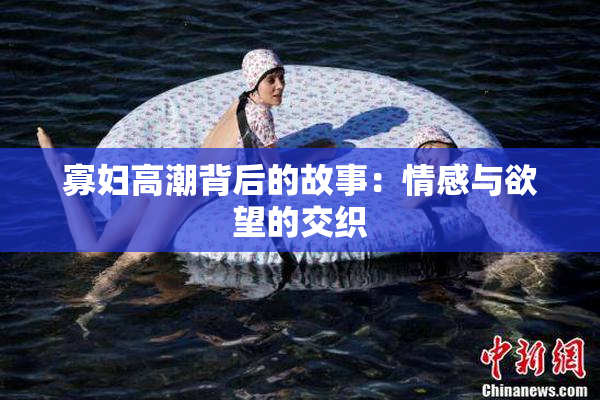 寡妇高潮背后的故事：情感与欲望的交织