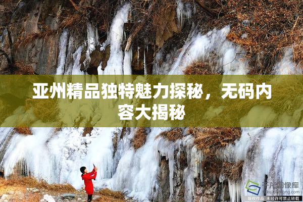亚州精品独特魅力探秘，无码内容大揭秘
