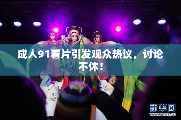 成人91看片引发观众热议，讨论不休！