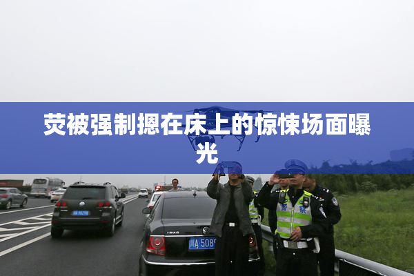 荧被强制摁在床上的惊悚场面曝光