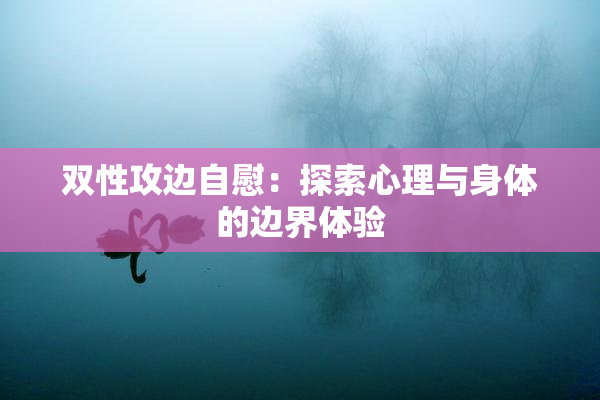 双性攻边自慰：探索心理与身体的边界体验
