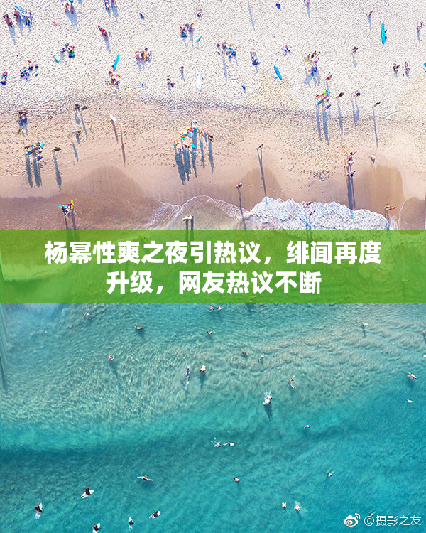 杨幂性爽之夜引热议，绯闻再度升级，网友热议不断