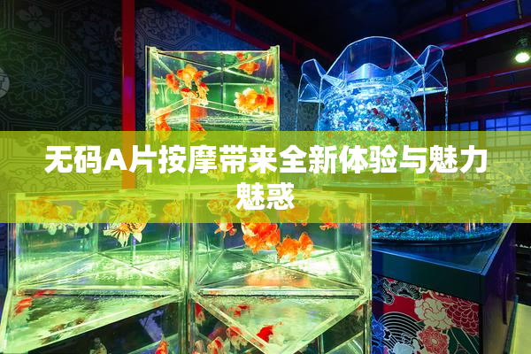 无码A片按摩带来全新体验与魅力魅惑