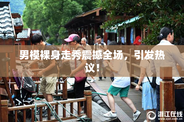 男模裸身走秀震撼全场，引发热议！