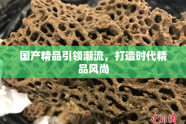 国产精品引领潮流，打造时代精品风尚