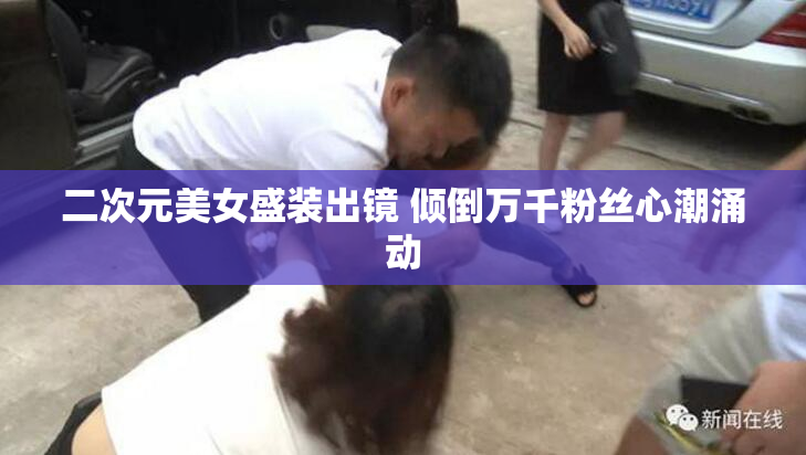 二次元美女盛装出镜 倾倒万千粉丝心潮涌动