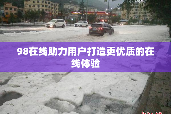 98在线助力用户打造更优质的在线体验