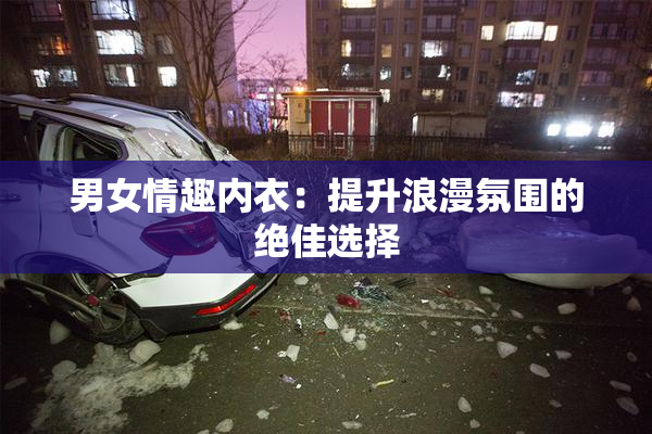 男女情趣内衣：提升浪漫氛围的绝佳选择