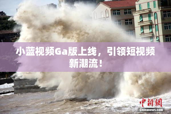 小蓝视频Ga版上线，引领短视频新潮流！