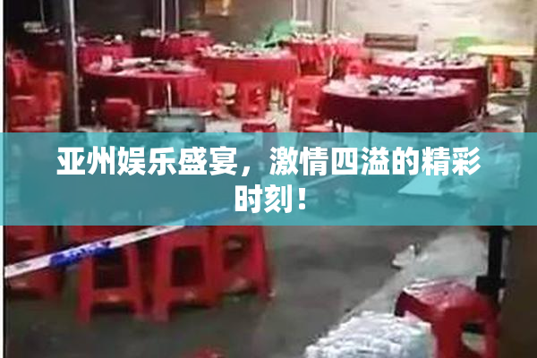 亚州娱乐盛宴，激情四溢的精彩时刻！